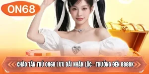 Chào Tân Thủ ON68 | Ưu Đãi Nhận Lộc – Thưởng Đến 8888k